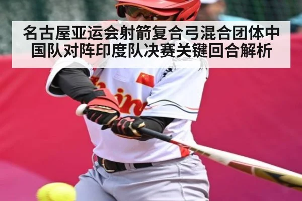 名古屋亚运会射箭复合弓混合团体中国队对阵印度队决赛关键回合解析