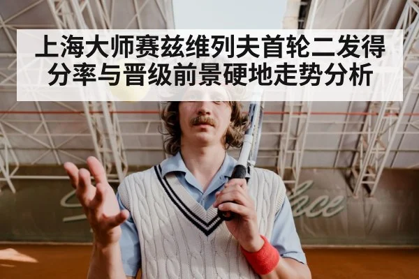 上海大师赛兹维列夫首轮二发得分率与晋级前景硬地走势分析