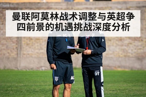 曼联阿莫林战术调整与英超争四前景的机遇挑战深度分析