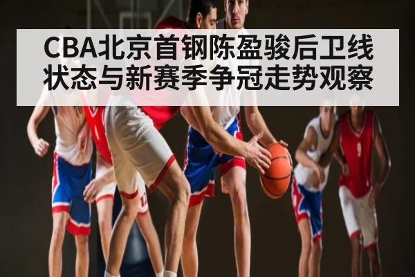 CBA北京首钢陈盈骏后卫线状态与新赛季争冠走势观察
